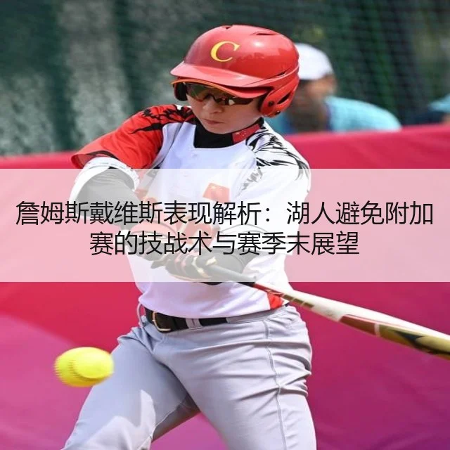 詹姆斯戴维斯表现解析：湖人避免附加赛的技战术与赛季末展望